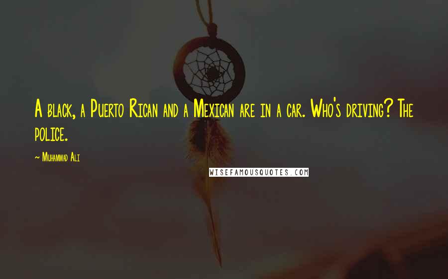 Muhammad Ali Quotes: A black, a Puerto Rican and a Mexican are in a car. Who's driving? The police.