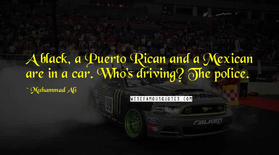 Muhammad Ali Quotes: A black, a Puerto Rican and a Mexican are in a car. Who's driving? The police.