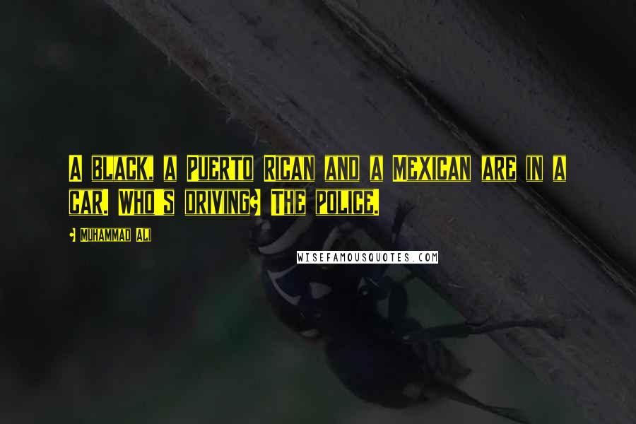 Muhammad Ali Quotes: A black, a Puerto Rican and a Mexican are in a car. Who's driving? The police.