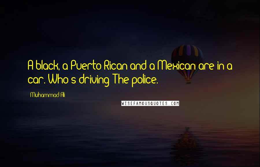 Muhammad Ali Quotes: A black, a Puerto Rican and a Mexican are in a car. Who's driving? The police.