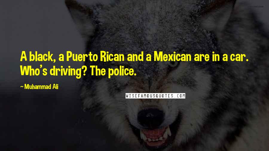 Muhammad Ali Quotes: A black, a Puerto Rican and a Mexican are in a car. Who's driving? The police.