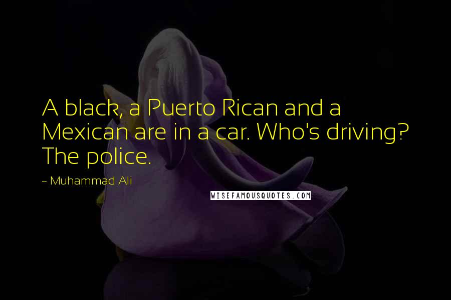 Muhammad Ali Quotes: A black, a Puerto Rican and a Mexican are in a car. Who's driving? The police.