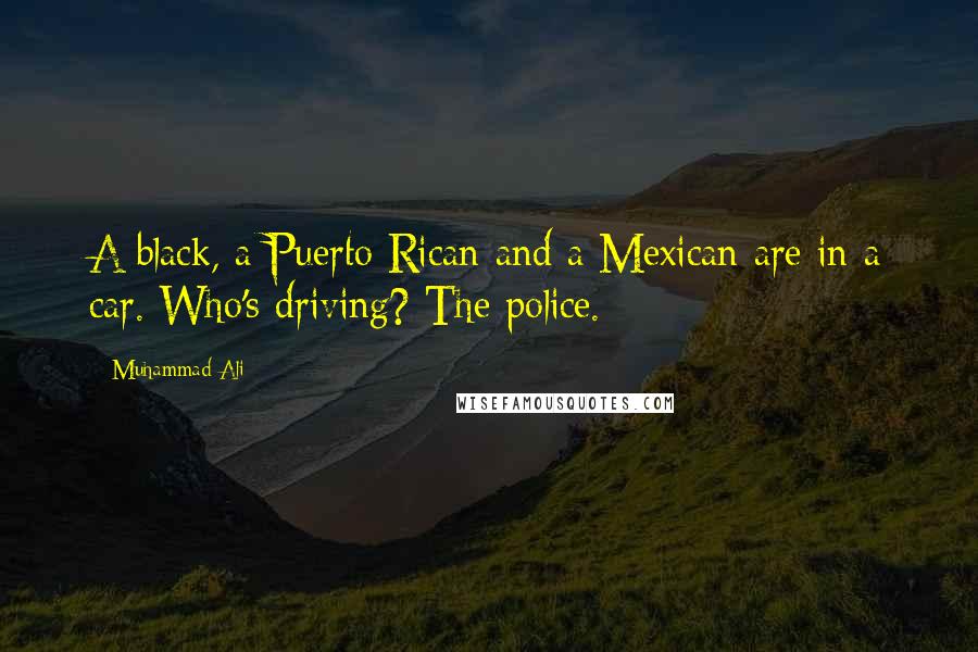 Muhammad Ali Quotes: A black, a Puerto Rican and a Mexican are in a car. Who's driving? The police.