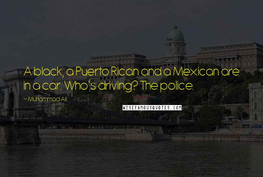 Muhammad Ali Quotes: A black, a Puerto Rican and a Mexican are in a car. Who's driving? The police.