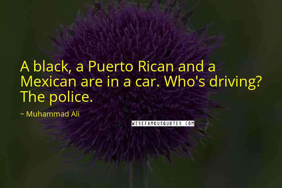 Muhammad Ali Quotes: A black, a Puerto Rican and a Mexican are in a car. Who's driving? The police.