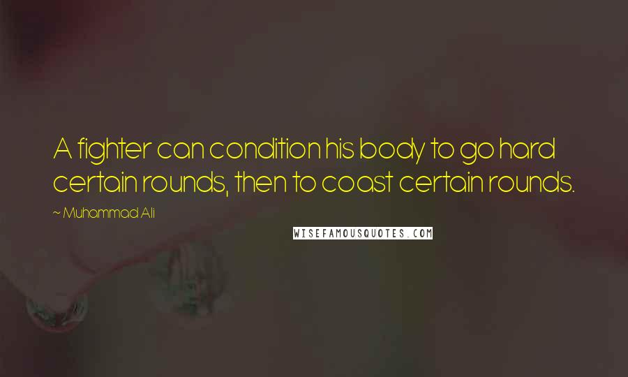 Muhammad Ali Quotes: A fighter can condition his body to go hard certain rounds, then to coast certain rounds.