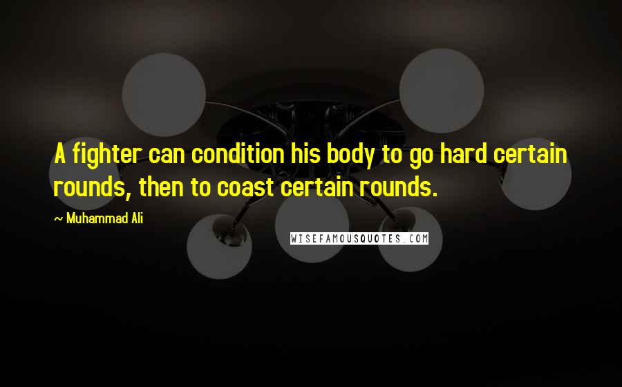 Muhammad Ali Quotes: A fighter can condition his body to go hard certain rounds, then to coast certain rounds.