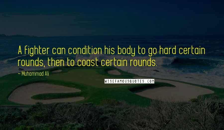 Muhammad Ali Quotes: A fighter can condition his body to go hard certain rounds, then to coast certain rounds.