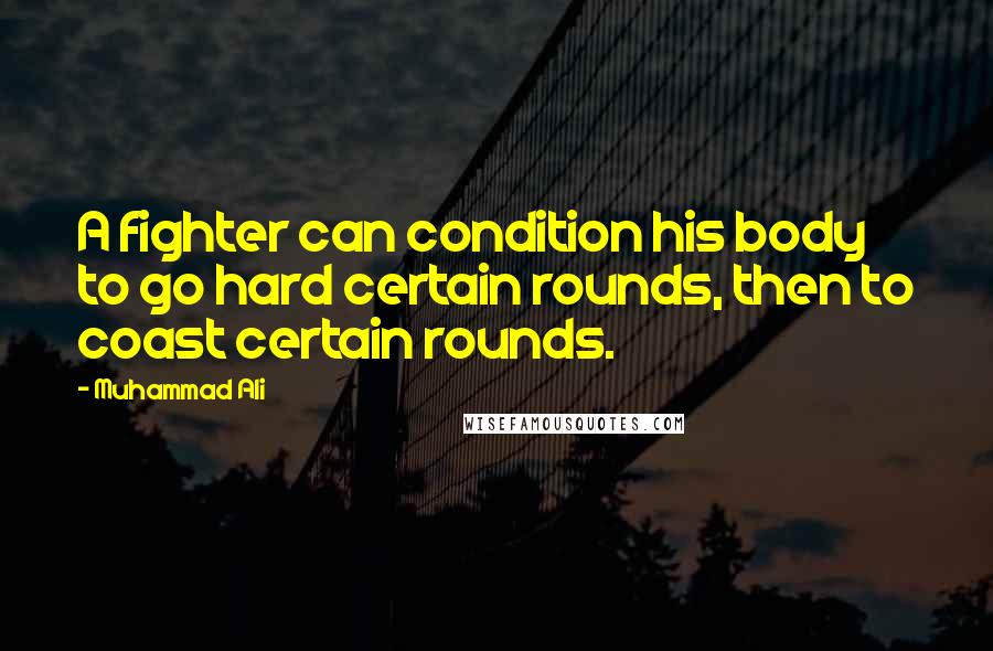 Muhammad Ali Quotes: A fighter can condition his body to go hard certain rounds, then to coast certain rounds.