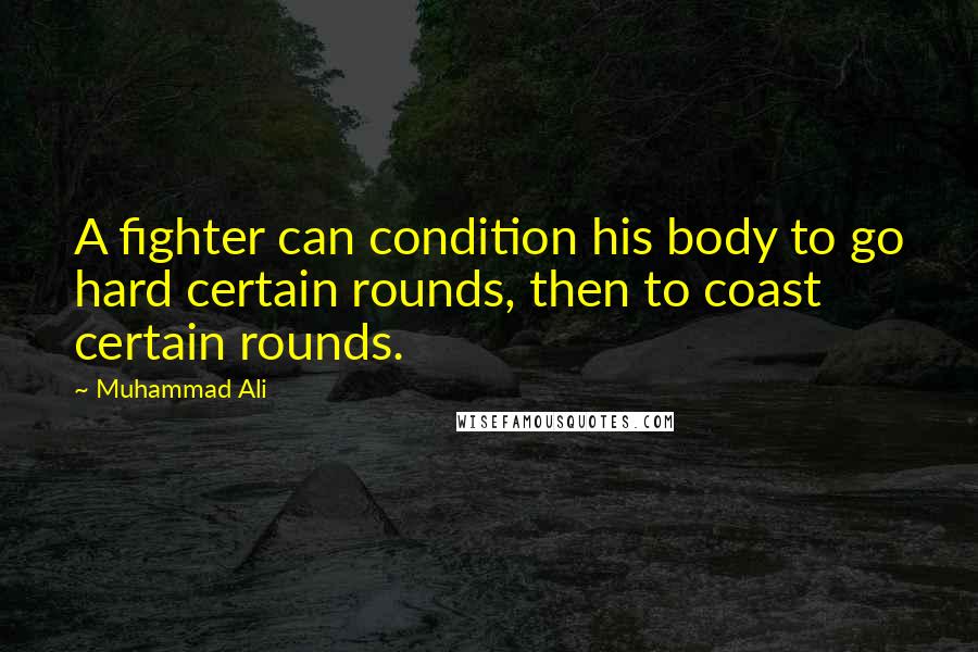 Muhammad Ali Quotes: A fighter can condition his body to go hard certain rounds, then to coast certain rounds.