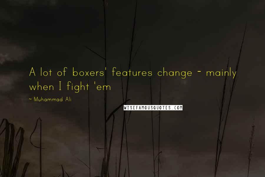 Muhammad Ali Quotes: A lot of boxers' features change - mainly when I fight 'em