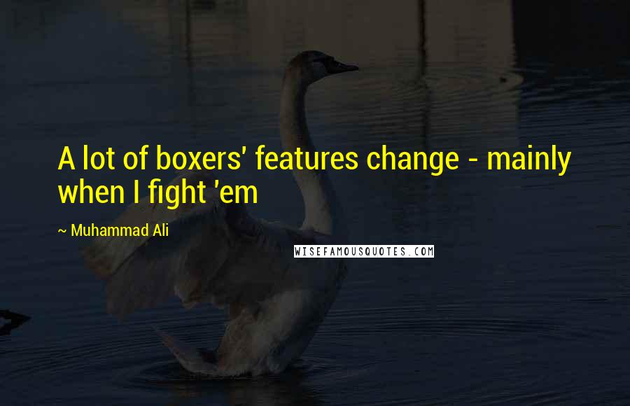 Muhammad Ali Quotes: A lot of boxers' features change - mainly when I fight 'em