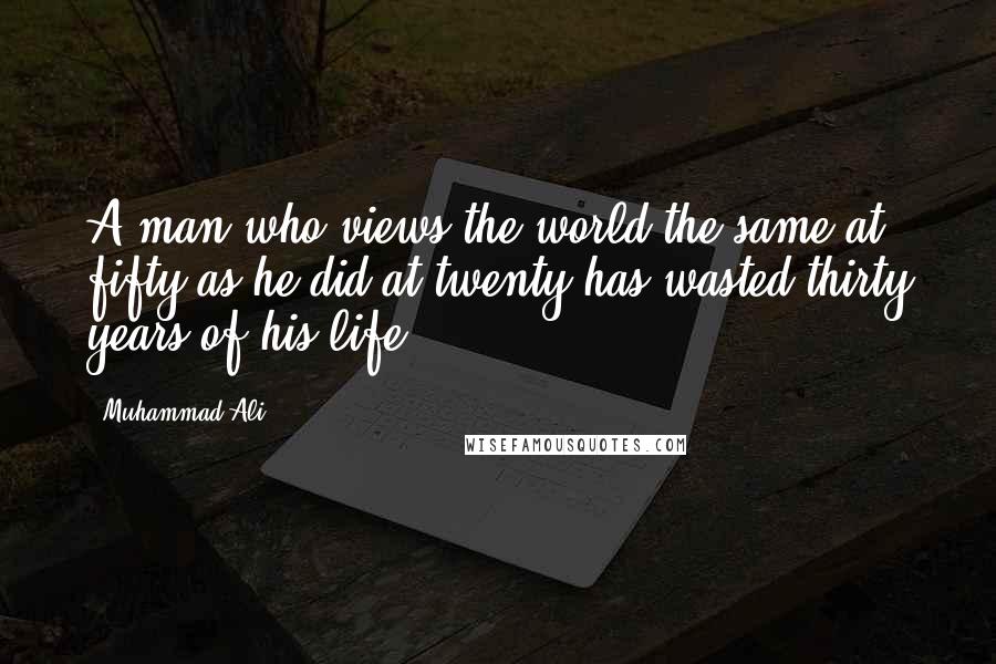 Muhammad Ali Quotes: A man who views the world the same at fifty as he did at twenty has wasted thirty years of his life.