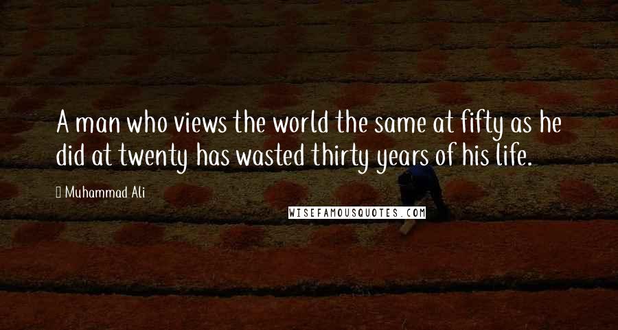 Muhammad Ali Quotes: A man who views the world the same at fifty as he did at twenty has wasted thirty years of his life.