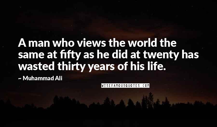 Muhammad Ali Quotes: A man who views the world the same at fifty as he did at twenty has wasted thirty years of his life.