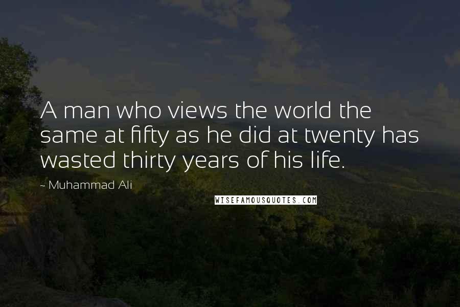 Muhammad Ali Quotes: A man who views the world the same at fifty as he did at twenty has wasted thirty years of his life.