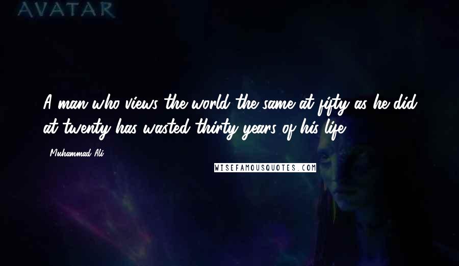 Muhammad Ali Quotes: A man who views the world the same at fifty as he did at twenty has wasted thirty years of his life.