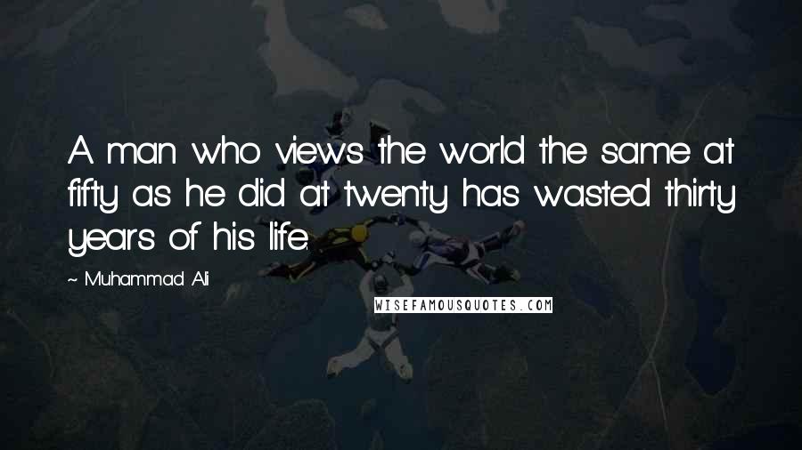 Muhammad Ali Quotes: A man who views the world the same at fifty as he did at twenty has wasted thirty years of his life.