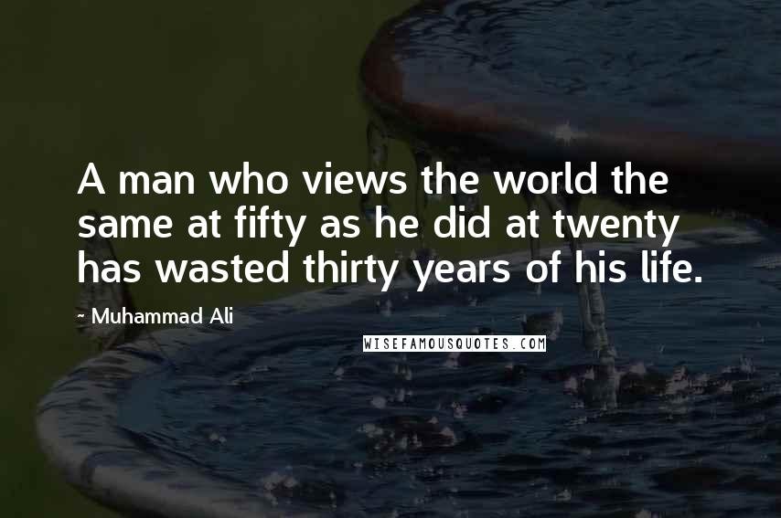 Muhammad Ali Quotes: A man who views the world the same at fifty as he did at twenty has wasted thirty years of his life.