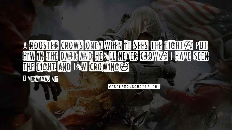 Muhammad Ali Quotes: A rooster crows only when it sees the light. Put him in the dark and he'll never crow. I have seen the light and I'm crowing.