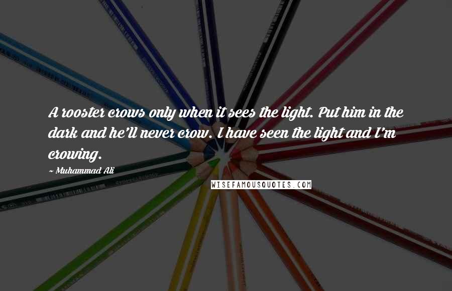 Muhammad Ali Quotes: A rooster crows only when it sees the light. Put him in the dark and he'll never crow. I have seen the light and I'm crowing.