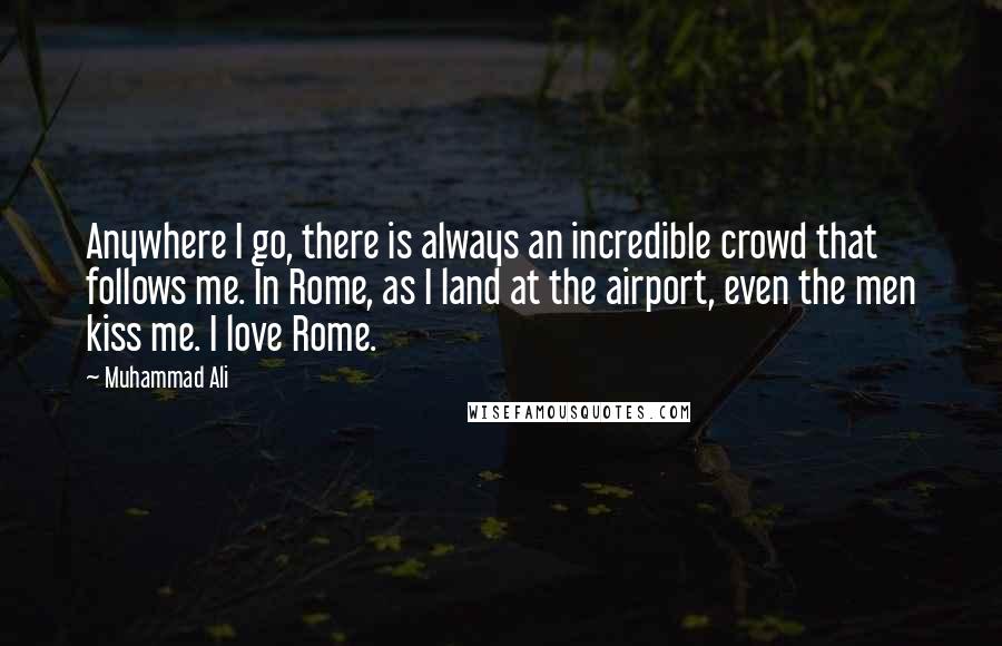 Muhammad Ali Quotes: Anywhere I go, there is always an incredible crowd that follows me. In Rome, as I land at the airport, even the men kiss me. I love Rome.