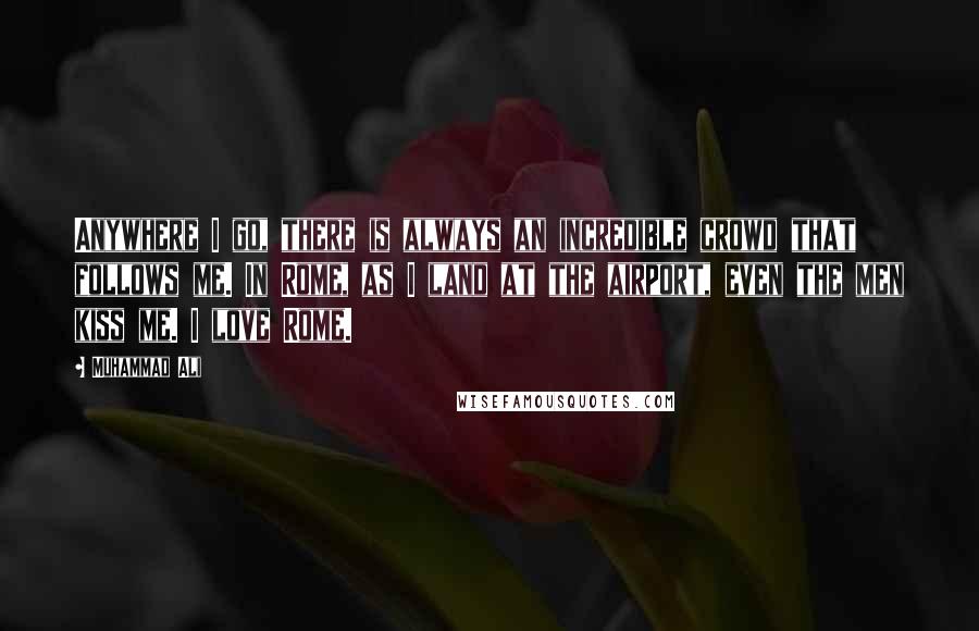 Muhammad Ali Quotes: Anywhere I go, there is always an incredible crowd that follows me. In Rome, as I land at the airport, even the men kiss me. I love Rome.