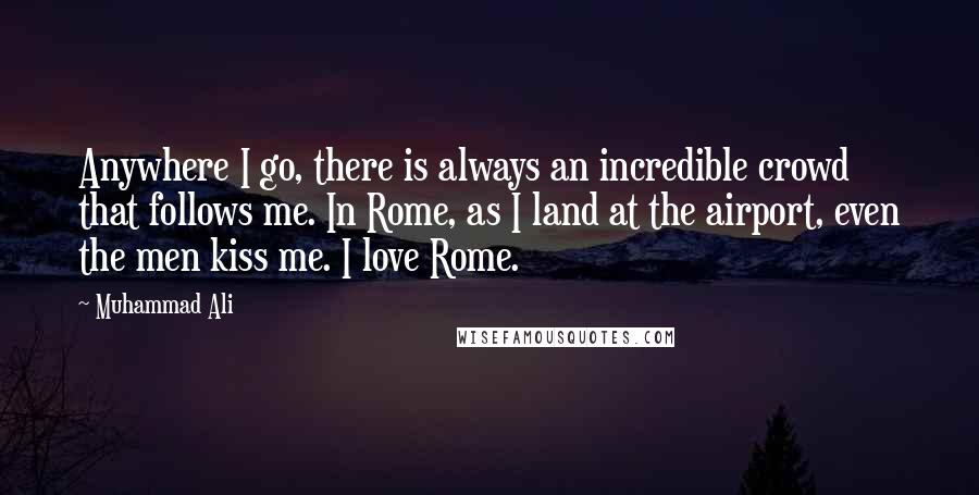 Muhammad Ali Quotes: Anywhere I go, there is always an incredible crowd that follows me. In Rome, as I land at the airport, even the men kiss me. I love Rome.