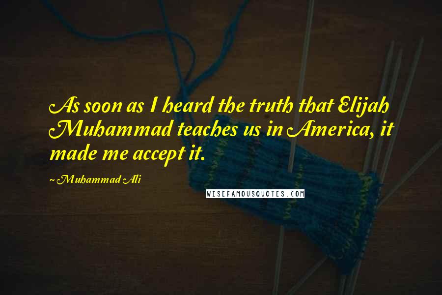 Muhammad Ali Quotes: As soon as I heard the truth that Elijah Muhammad teaches us in America, it made me accept it.