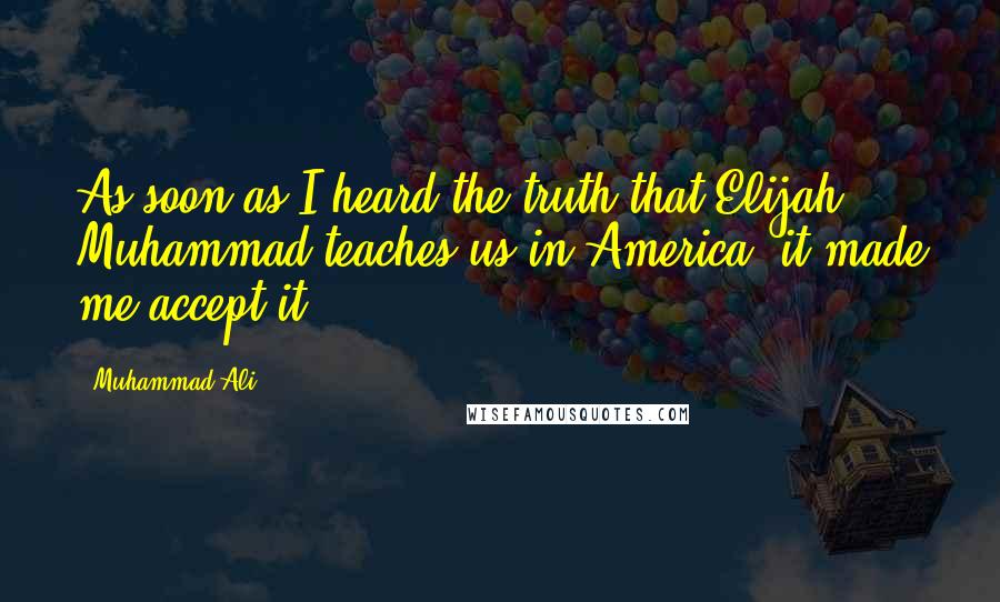 Muhammad Ali Quotes: As soon as I heard the truth that Elijah Muhammad teaches us in America, it made me accept it.