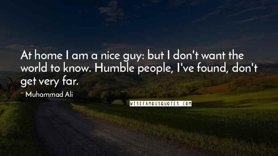 Muhammad Ali Quotes: At home I am a nice guy: but I don't want the world to know. Humble people, I've found, don't get very far.