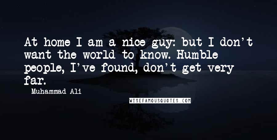 Muhammad Ali Quotes: At home I am a nice guy: but I don't want the world to know. Humble people, I've found, don't get very far.