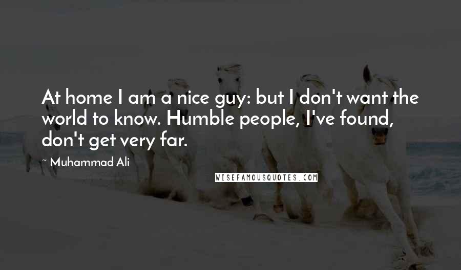 Muhammad Ali Quotes: At home I am a nice guy: but I don't want the world to know. Humble people, I've found, don't get very far.