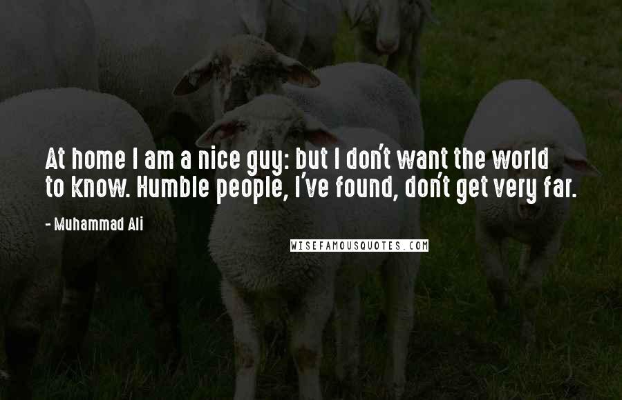 Muhammad Ali Quotes: At home I am a nice guy: but I don't want the world to know. Humble people, I've found, don't get very far.