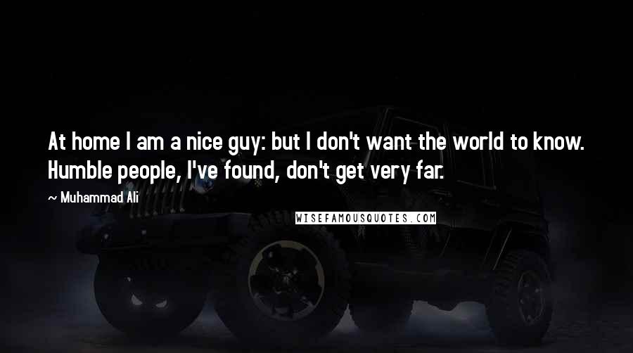 Muhammad Ali Quotes: At home I am a nice guy: but I don't want the world to know. Humble people, I've found, don't get very far.