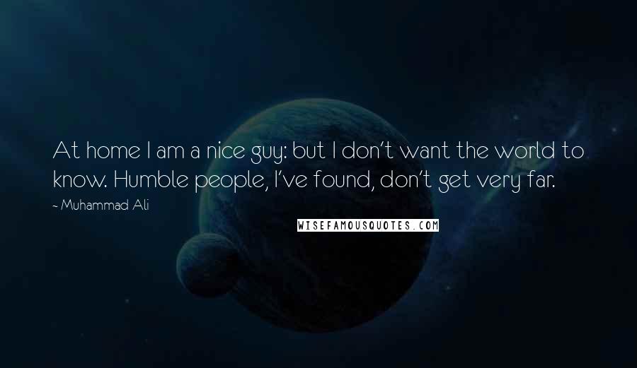 Muhammad Ali Quotes: At home I am a nice guy: but I don't want the world to know. Humble people, I've found, don't get very far.