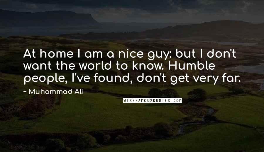 Muhammad Ali Quotes: At home I am a nice guy: but I don't want the world to know. Humble people, I've found, don't get very far.
