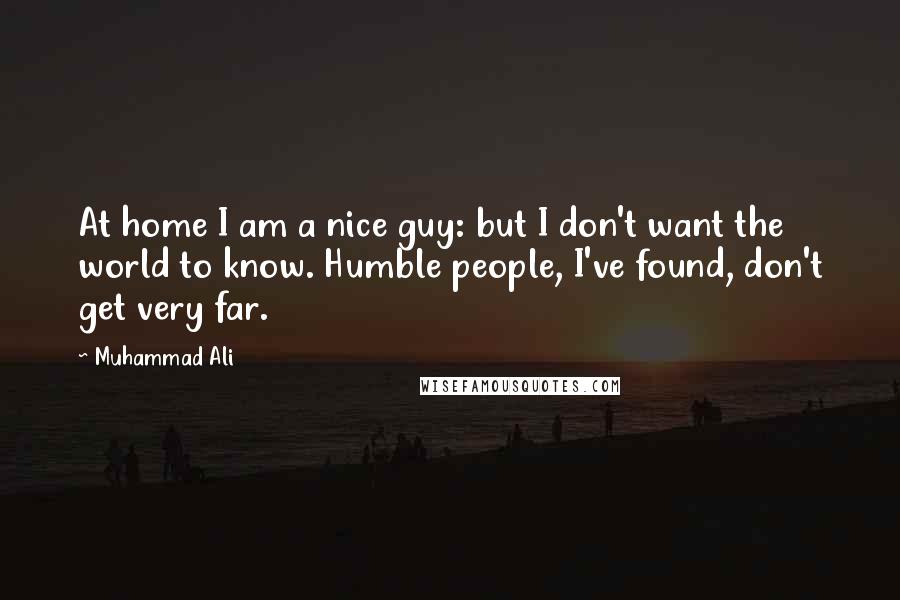 Muhammad Ali Quotes: At home I am a nice guy: but I don't want the world to know. Humble people, I've found, don't get very far.