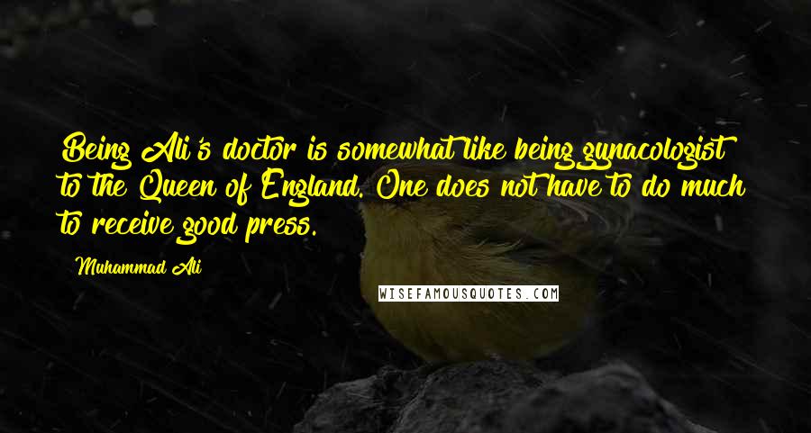 Muhammad Ali Quotes: Being Ali's doctor is somewhat like being gynacologist to the Queen of England. One does not have to do much to receive good press.