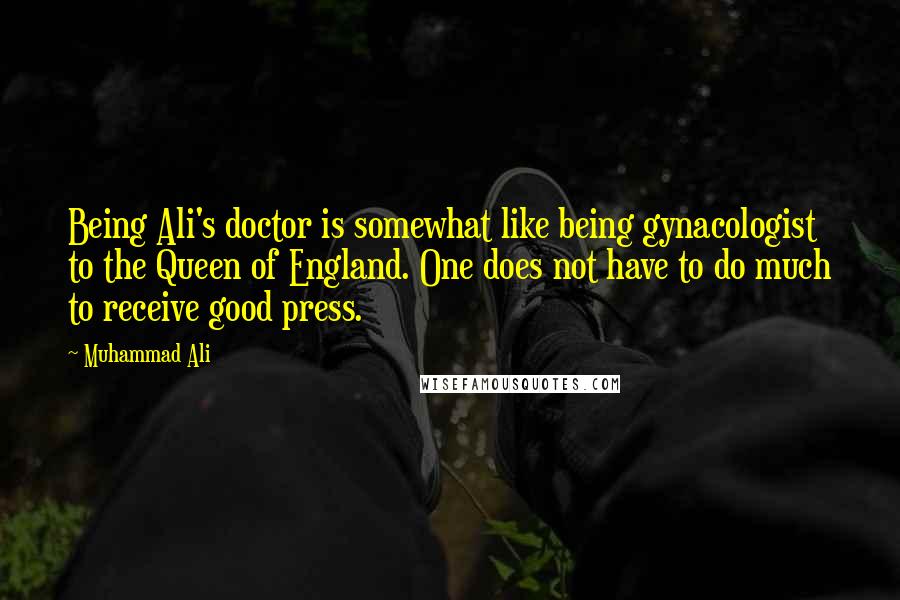 Muhammad Ali Quotes: Being Ali's doctor is somewhat like being gynacologist to the Queen of England. One does not have to do much to receive good press.