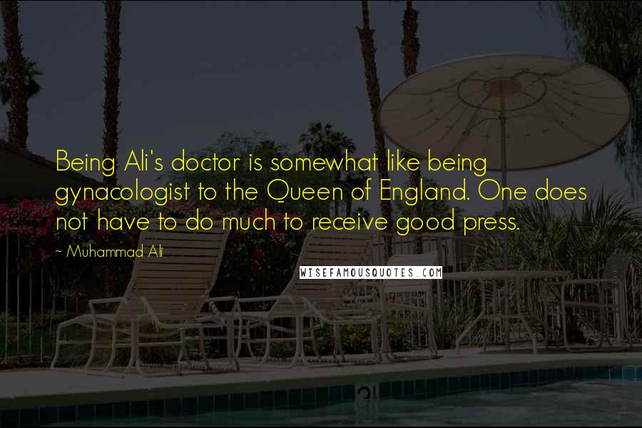 Muhammad Ali Quotes: Being Ali's doctor is somewhat like being gynacologist to the Queen of England. One does not have to do much to receive good press.