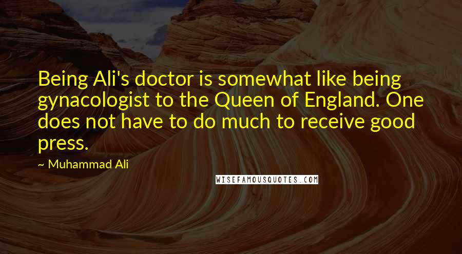 Muhammad Ali Quotes: Being Ali's doctor is somewhat like being gynacologist to the Queen of England. One does not have to do much to receive good press.