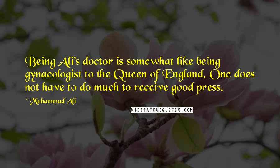 Muhammad Ali Quotes: Being Ali's doctor is somewhat like being gynacologist to the Queen of England. One does not have to do much to receive good press.