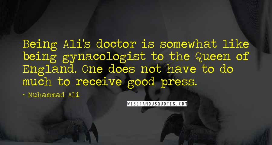 Muhammad Ali Quotes: Being Ali's doctor is somewhat like being gynacologist to the Queen of England. One does not have to do much to receive good press.