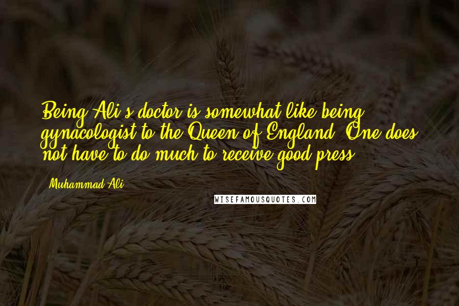 Muhammad Ali Quotes: Being Ali's doctor is somewhat like being gynacologist to the Queen of England. One does not have to do much to receive good press.