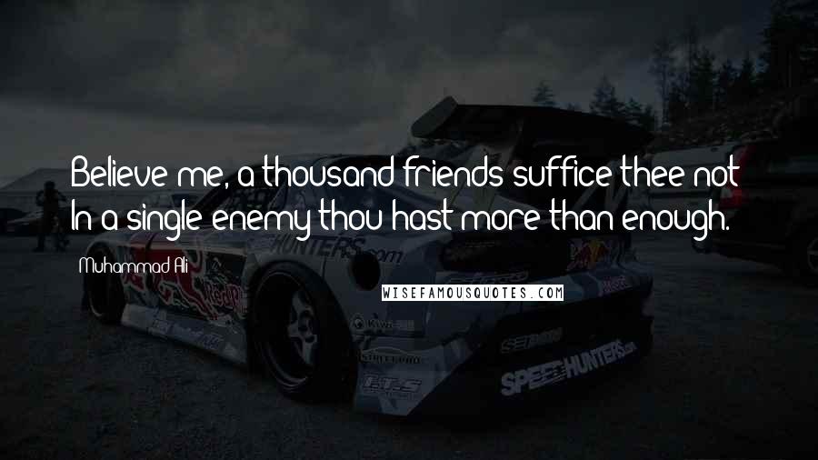 Muhammad Ali Quotes: Believe me, a thousand friends suffice thee not; In a single enemy thou hast more than enough.