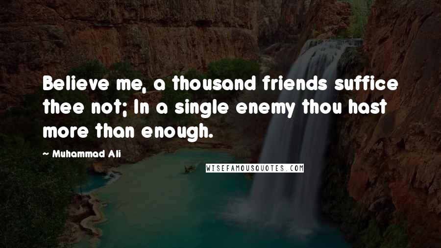 Muhammad Ali Quotes: Believe me, a thousand friends suffice thee not; In a single enemy thou hast more than enough.