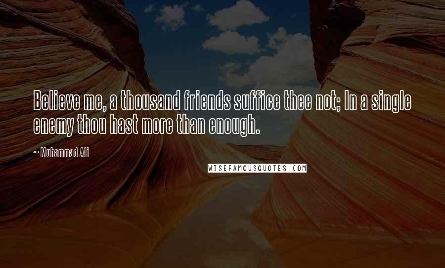 Muhammad Ali Quotes: Believe me, a thousand friends suffice thee not; In a single enemy thou hast more than enough.