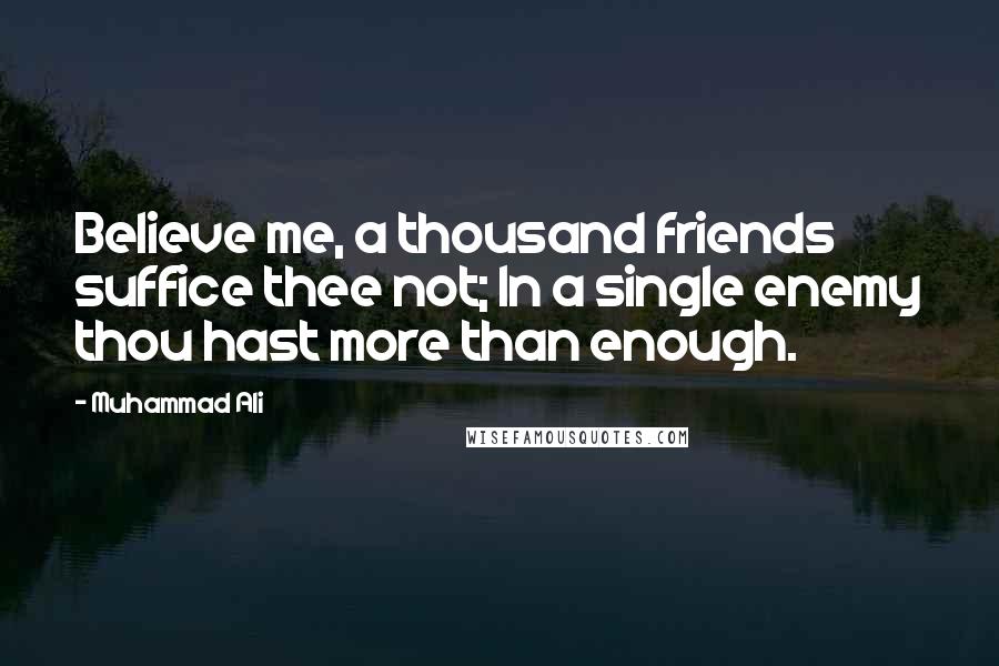 Muhammad Ali Quotes: Believe me, a thousand friends suffice thee not; In a single enemy thou hast more than enough.