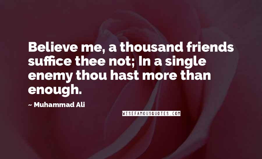 Muhammad Ali Quotes: Believe me, a thousand friends suffice thee not; In a single enemy thou hast more than enough.